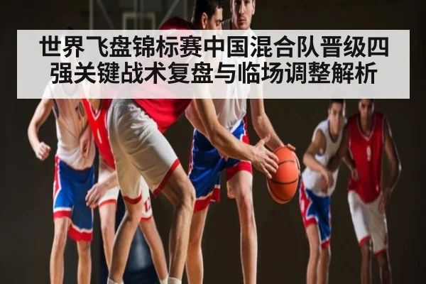 世界飞盘锦标赛中国混合队晋级四强关键战术复盘与临场调整解析